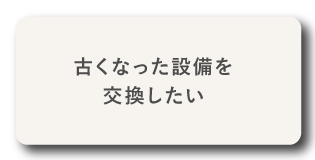 古くなった設備を交換したい