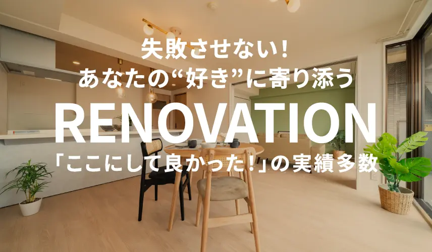 失敗させない！あなたの“好き”に寄り添うリノベーション｜「ここにして良かった！」の実績多数